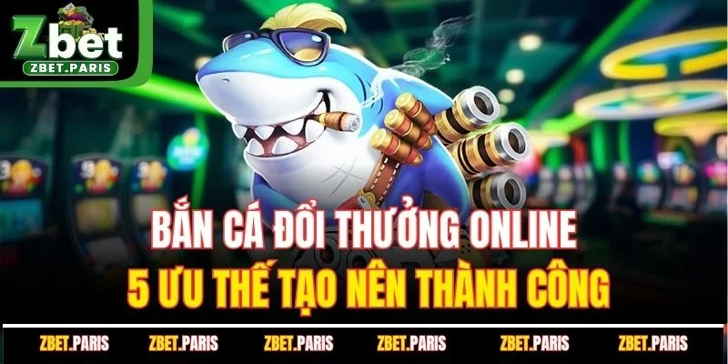 Bắn Cá Đổi Thưởng Online - 5 Ưu Thế Tạo Nên Thành Công