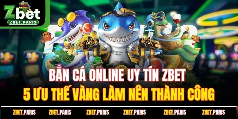 Bắn Cá Online Uy Tín Zbet - 5 Ưu Thế Vàng Làm Nên Thành Công
