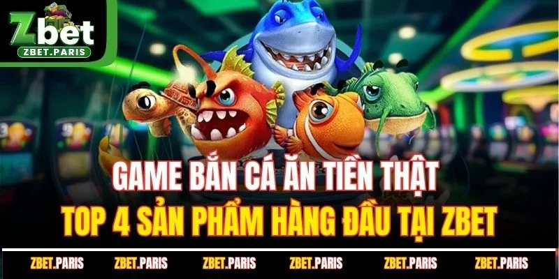 Game Bắn Cá Ăn Tiền Thật - Top 4 Sản Phẩm Hàng Đầu Tại ZBET
